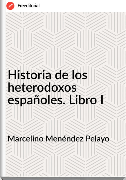 Marcelino Menéndez Pelayo - Historia de los heterodoxos españoles. Libro I