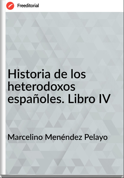 Marcelino Menéndez Pelayo - Historia de los heterodoxos españoles. Libro IV