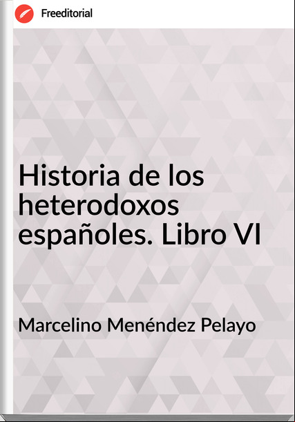 Marcelino Menéndez Pelayo - Historia de los heterodoxos españoles. Libro VI