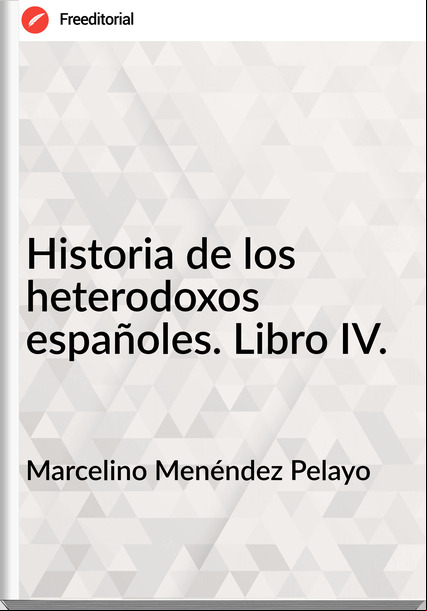 Marcelino Menéndez Pelayo Historia de los heterodoxos españoles. Libro IV.