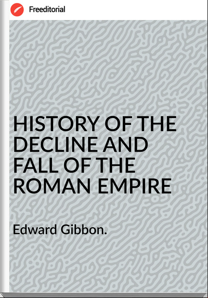Edward Gibbon. HISTORY OF THE DECLINE AND FALL OF THE ROMAN EMPIRE