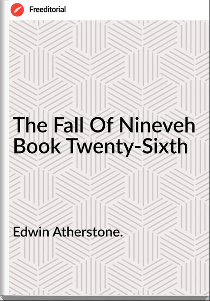 Edwin Atherstone. The Fall Of Nineveh Book Twenty-Sixth