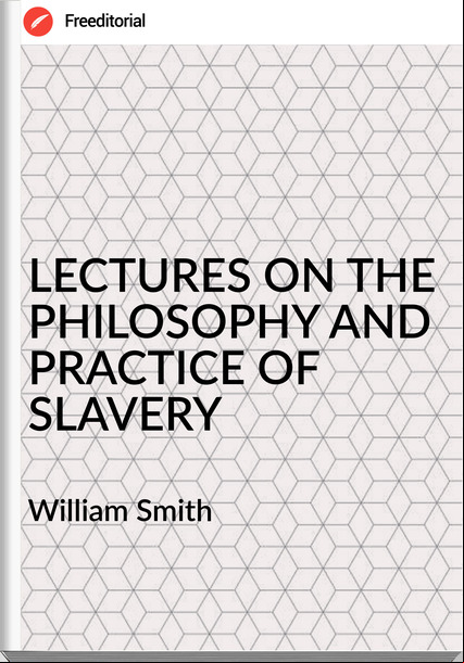 William Smith LECTURES ON THE PHILOSOPHY AND PRACTICE OF SLAVERY