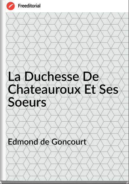 Edmond de Goncourt - La Duchesse De Chateauroux Et Ses Soeurs