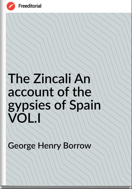 George Henry Borrow - The Zincali An  of the gypsies of Spain VOL.I