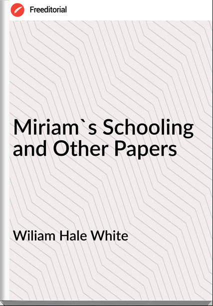 Wiliam Hale White - Miriam's Schooling and Other Papers