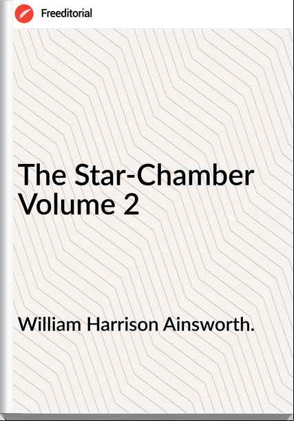 William Harrison Ainsworth. The Star-Chamber Volume 2
