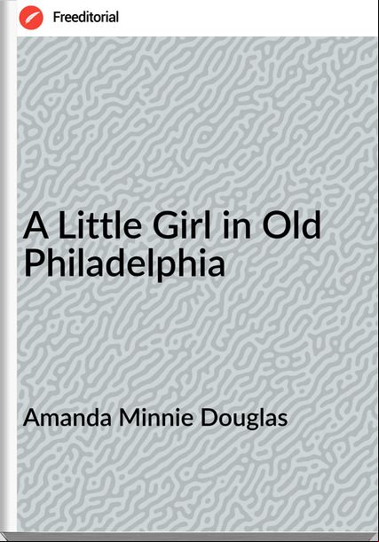 Amanda Minnie Douglas A Little Girl in Old Philadelphia