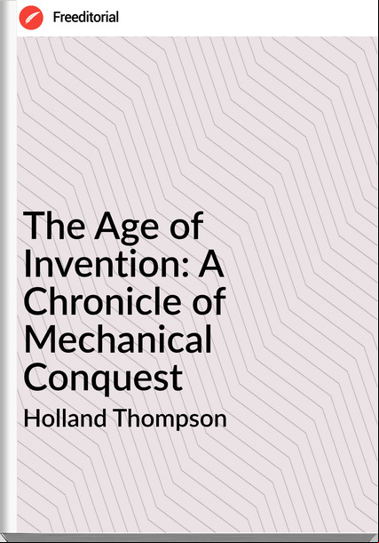 Holland Thompson The Age of Invention: A Chronicle of Mechanical Conquest