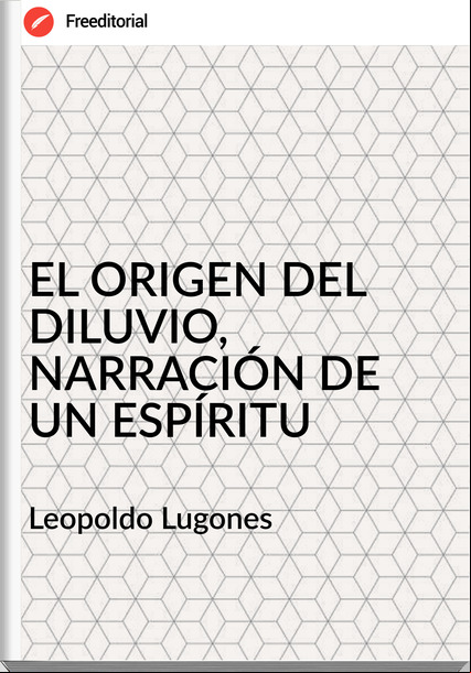Leopoldo Lugones EL ORIGEN DEL DILUVIO, NARRACIÓN DE UN ESPÍRITU