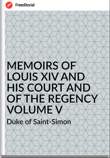 Duke of Saint-Simon MEMOIRS OF LOUIS XIV AND HIS COURT AND OF THE REGENCY VOLUME V