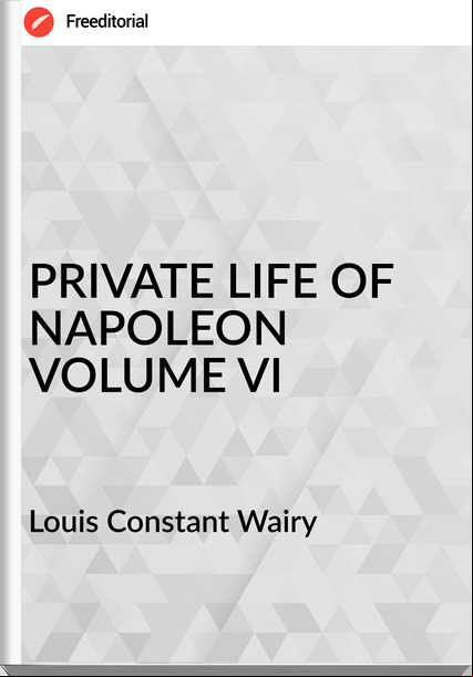 Louis Constant Wairy PRIVATE LIFE OF NAPOLEON VOLUME VI