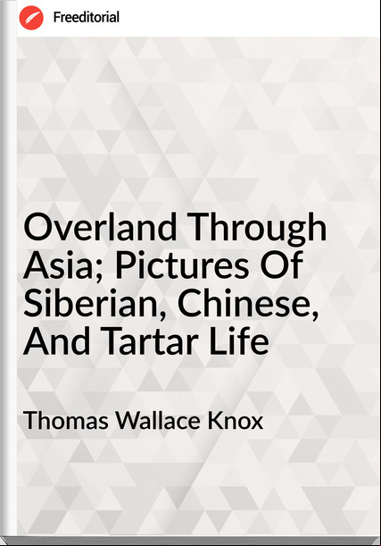 Thomas Wallace Knox  - Overland Through Asia; Pictures Of Siberian, Chinese, And Tartar Life