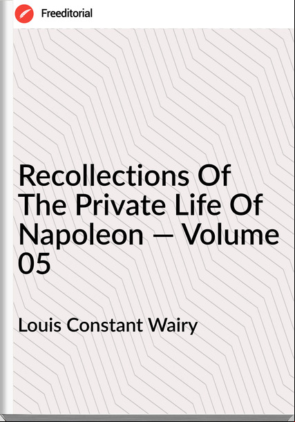 Louis Constant Wairy Recollections Of The Private Life Of Napoleon — Volume 05