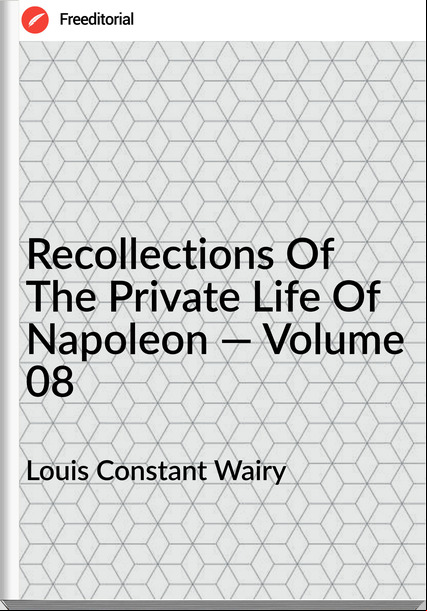 Louis Constant Wairy Recollections Of The Private Life Of Napoleon — Volume 08