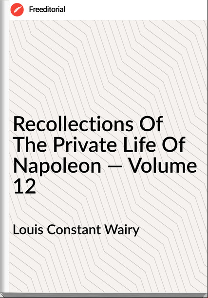 Louis Constant Wairy Recollections Of The Private Life Of Napoleon — Volume 12