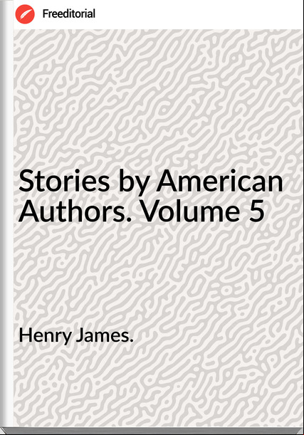 Henry James. - Stories by American Authors. Volume 5