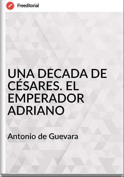 Antonio de Guevara UNA DÉCADA DE CÉSARES. EL EMPERADOR ADRIANO