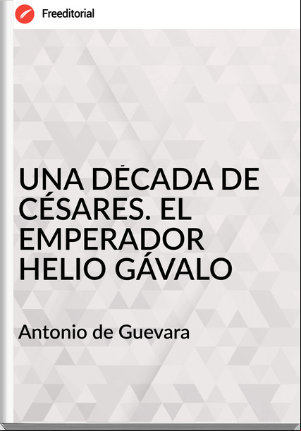 Antonio de Guevara UNA DÉCADA DE CÉSARES. EL EMPERADOR HELIO GÁVALO