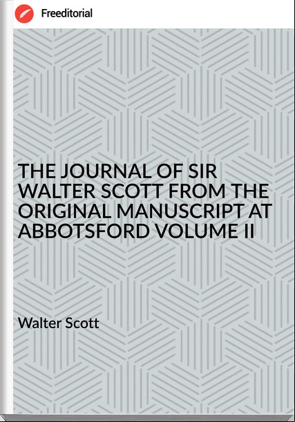  Walter Scott - THE JOURNAL OF SIR WALTER SCOTT FROM THE ORIGINAL MANUSCRIPT AT ABBOTSFORD VOLUME II