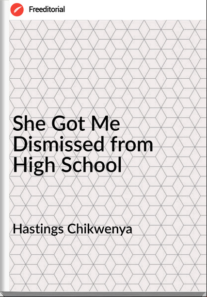 Hastings Chikwenya She Got Me Dismissed from High School